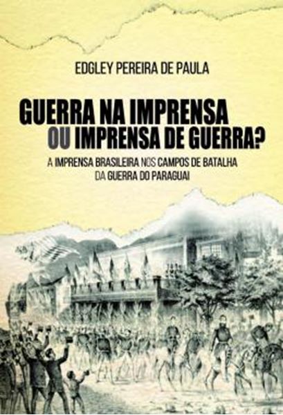 Picture of GUERRA NA IMPRENSA OU IMPRENSA DE GUERRA? - A IMPRENSA BRASILEIRA NOS CAMPOS DE BATALHA DA GUERRA DO PARAGUAI