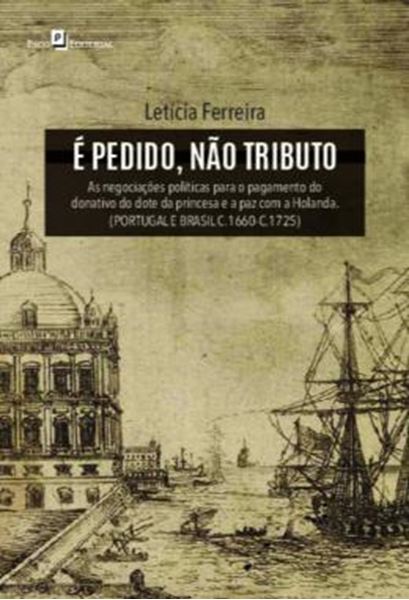 Picture of E PEDIDO, NAO TRIBUTO - AS NEGOCIACOES POLITICAS PARA O PAGAMENTO DO DONATIVO DO DOTE DA PRINCESA E A PAZ COM A HOLANDA (PORTUGAL E BRASIL C.1660-C.1725)